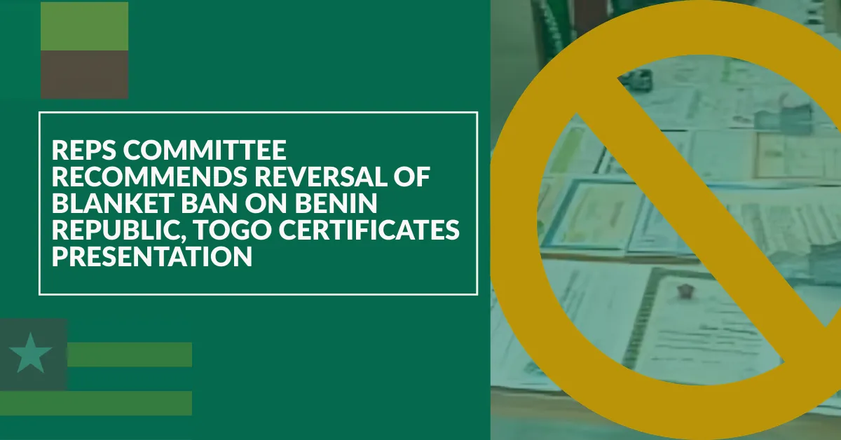 Reps Committee Recommends Reversal of Blanket Ban on Benin Republic, Togo Certificates